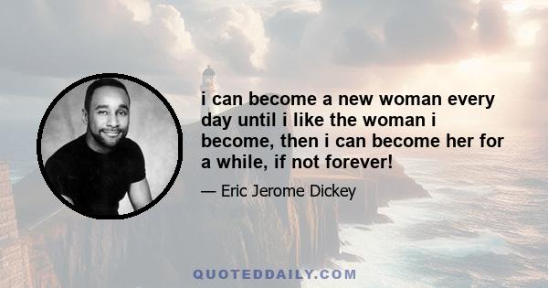 i can become a new woman every day until i like the woman i become, then i can become her for a while, if not forever!