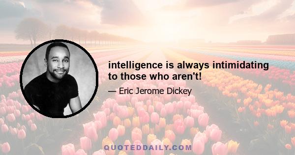 intelligence is always intimidating to those who aren't!