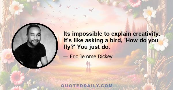 Its impossible to explain creativity. It's like asking a bird, 'How do you fly?' You just do.