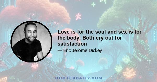 Love is for the soul and sex is for the body. Both cry out for satisfaction