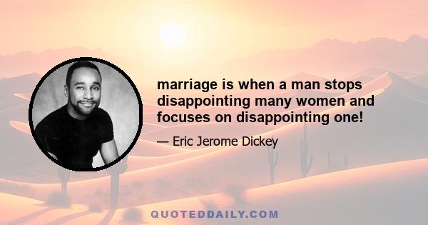 marriage is when a man stops disappointing many women and focuses on disappointing one!