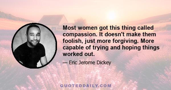 Most women got this thing called compassion. It doesn't make them foolish, just more forgiving. More capable of trying and hoping things worked out.