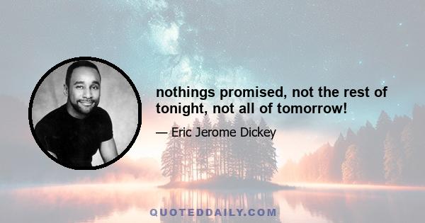 nothings promised, not the rest of tonight, not all of tomorrow!