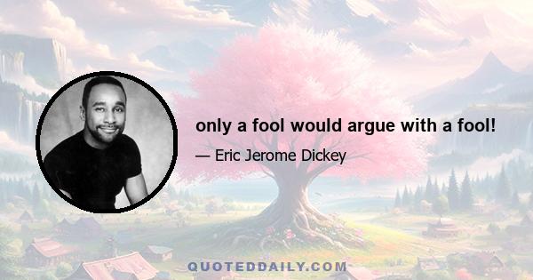 only a fool would argue with a fool!