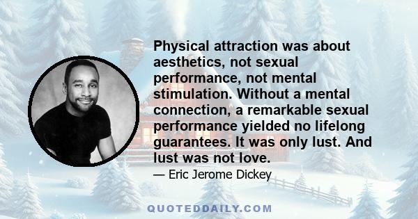 Physical attraction was about aesthetics, not sexual performance, not mental stimulation. Without a mental connection, a remarkable sexual performance yielded no lifelong guarantees. It was only lust. And lust was not