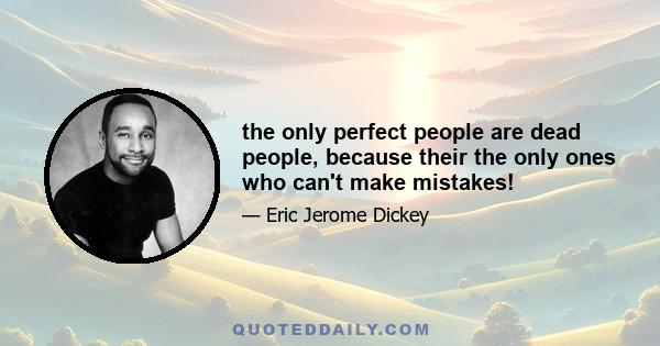 the only perfect people are dead people, because their the only ones who can't make mistakes!