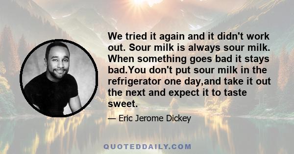 We tried it again and it didn't work out. Sour milk is always sour milk. When something goes bad it stays bad.You don't put sour milk in the refrigerator one day,and take it out the next and expect it to taste sweet.