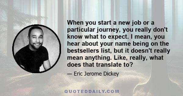 When you start a new job or a particular journey, you really don't know what to expect. I mean, you hear about your name being on the bestsellers list, but it doesn't really mean anything. Like, really, what does that