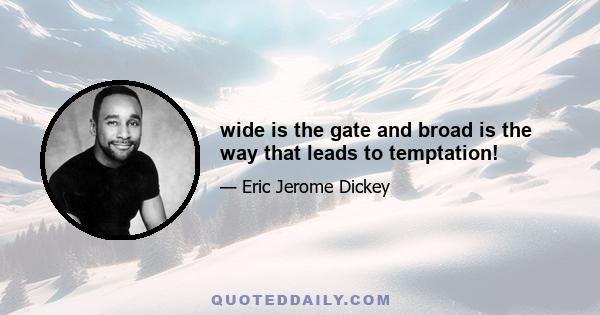 wide is the gate and broad is the way that leads to temptation!