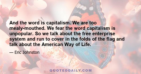 And the word is capitalism. We are too mealy-mouthed. We fear the word capitalism is unpopular. So we talk about the free enterprise system and run to cover in the folds of the flag and talk about the American Way of