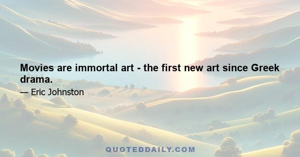 Movies are immortal art - the first new art since Greek drama.