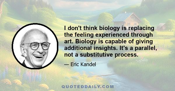 I don't think biology is replacing the feeling experienced through art. Biology is capable of giving additional insights. It's a parallel, not a substitutive process.