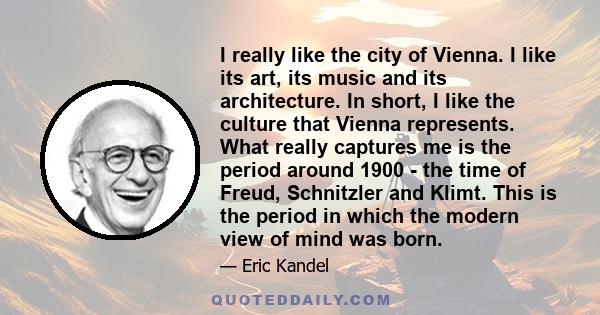 I really like the city of Vienna. I like its art, its music and its architecture. In short, I like the culture that Vienna represents. What really captures me is the period around 1900 - the time of Freud, Schnitzler