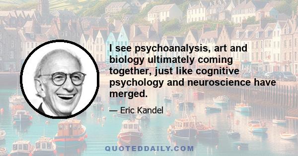 I see psychoanalysis, art and biology ultimately coming together, just like cognitive psychology and neuroscience have merged.