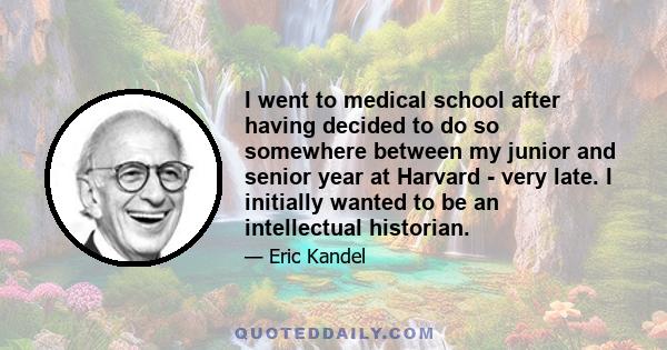 I went to medical school after having decided to do so somewhere between my junior and senior year at Harvard - very late. I initially wanted to be an intellectual historian.