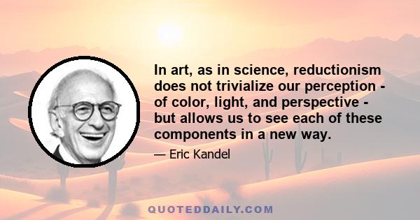 In art, as in science, reductionism does not trivialize our perception - of color, light, and perspective - but allows us to see each of these components in a new way.