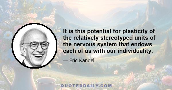 It is this potential for plasticity of the relatively stereotyped units of the nervous system that endows each of us with our individuality.