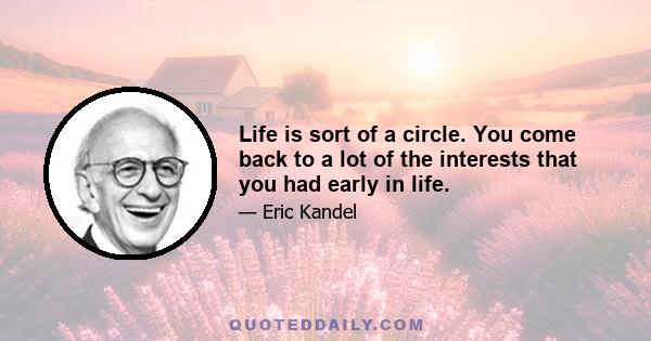 Life is sort of a circle. You come back to a lot of the interests that you had early in life.