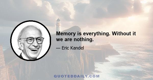 Memory is everything. Without it we are nothing.