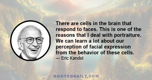 There are cells in the brain that respond to faces. This is one of the reasons that I deal with portraiture. We can learn a lot about our perception of facial expression from the behavior of these cells.