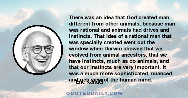 There was an idea that God created man different from other animals, because man was rational and animals had drives and instincts. That idea of a rational man that was specially created went out the window when Darwin