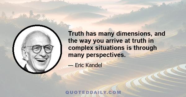 Truth has many dimensions, and the way you arrive at truth in complex situations is through many perspectives.