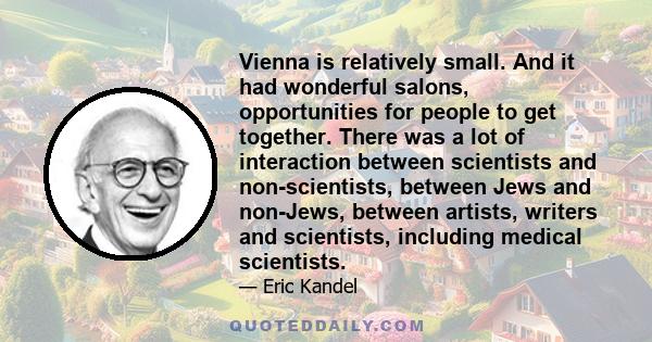 Vienna is relatively small. And it had wonderful salons, opportunities for people to get together. There was a lot of interaction between scientists and non-scientists, between Jews and non-Jews, between artists,