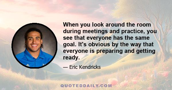 When you look around the room during meetings and practice, you see that everyone has the same goal. It's obvious by the way that everyone is preparing and getting ready.