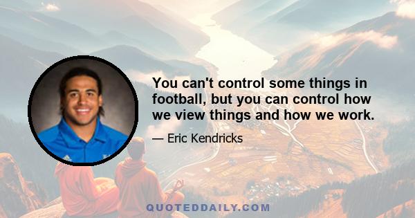 You can't control some things in football, but you can control how we view things and how we work.