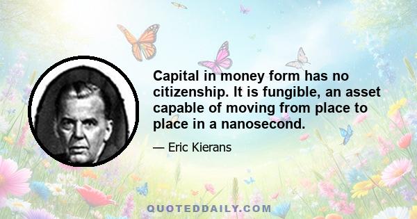 Capital in money form has no citizenship. It is fungible, an asset capable of moving from place to place in a nanosecond.