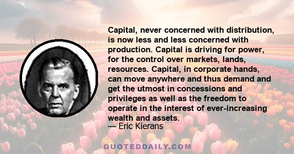 Capital, never concerned with distribution, is now less and less concerned with production. Capital is driving for power, for the control over markets, lands, resources. Capital, in corporate hands, can move anywhere