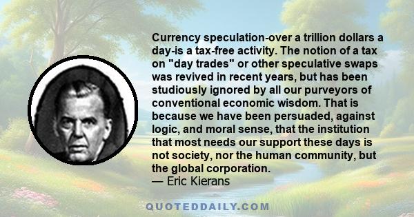 Currency speculation-over a trillion dollars a day-is a tax-free activity. The notion of a tax on day trades or other speculative swaps was revived in recent years, but has been studiously ignored by all our purveyors