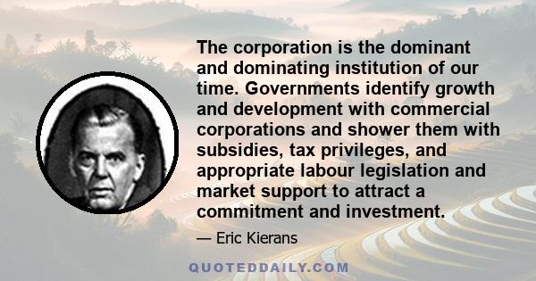 The corporation is the dominant and dominating institution of our time. Governments identify growth and development with commercial corporations and shower them with subsidies, tax privileges, and appropriate labour