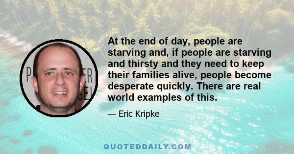 At the end of day, people are starving and, if people are starving and thirsty and they need to keep their families alive, people become desperate quickly. There are real world examples of this.