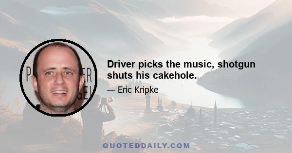 Driver picks the music, shotgun shuts his cakehole.