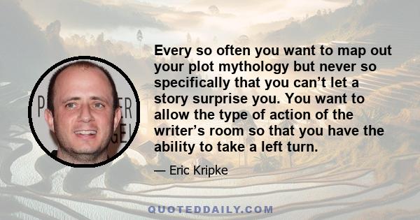 Every so often you want to map out your plot mythology but never so specifically that you can’t let a story surprise you. You want to allow the type of action of the writer’s room so that you have the ability to take a