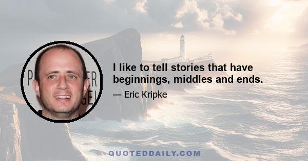 I like to tell stories that have beginnings, middles and ends.