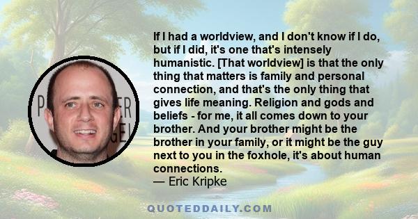 If I had a worldview, and I don't know if I do, but if I did, it's one that's intensely humanistic. [That worldview] is that the only thing that matters is family and personal connection, and that's the only thing that