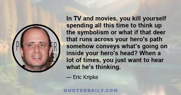 In TV and movies, you kill yourself spending all this time to think up the symbolism or what if that deer that runs across your hero's path somehow conveys what's going on inside your hero's head? When a lot of times,