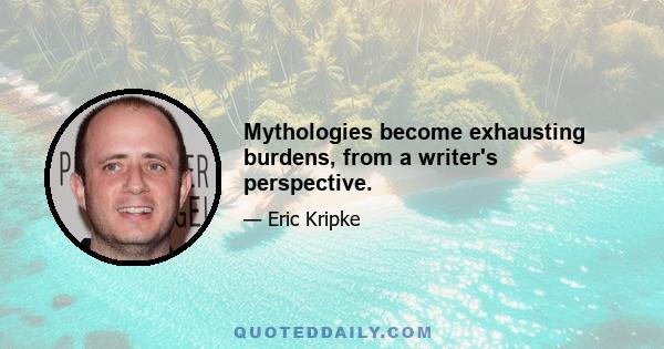 Mythologies become exhausting burdens, from a writer's perspective.