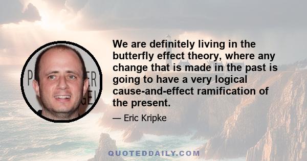 We are definitely living in the butterfly effect theory, where any change that is made in the past is going to have a very logical cause-and-effect ramification of the present.