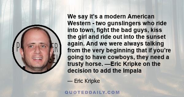 We say it’s a modern American Western - two gunslingers who ride into town, fight the bad guys, kiss the girl and ride out into the sunset again. And we were always talking from the very beginning that if you’re going