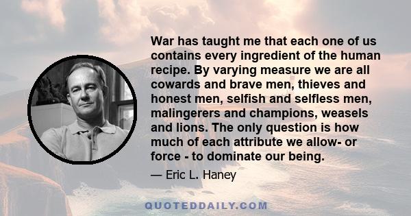 War has taught me that each one of us contains every ingredient of the human recipe. By varying measure we are all cowards and brave men, thieves and honest men, selfish and selfless men, malingerers and champions,