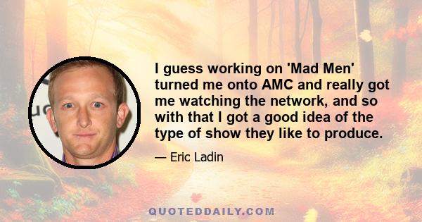 I guess working on 'Mad Men' turned me onto AMC and really got me watching the network, and so with that I got a good idea of the type of show they like to produce.