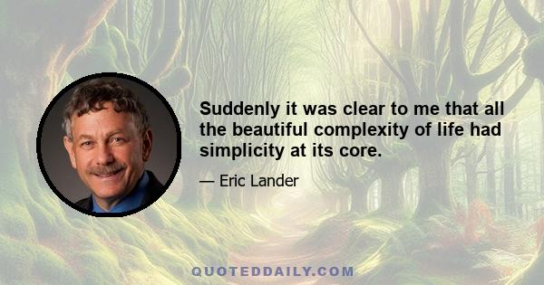 Suddenly it was clear to me that all the beautiful complexity of life had simplicity at its core.