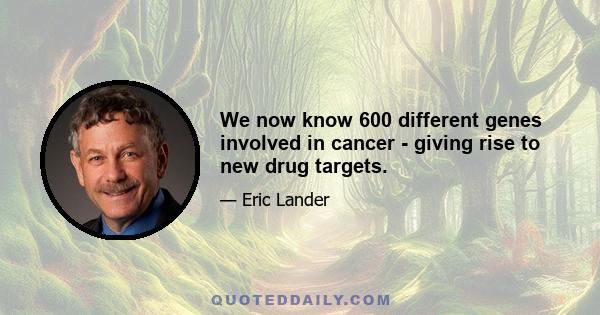 We now know 600 different genes involved in cancer - giving rise to new drug targets.