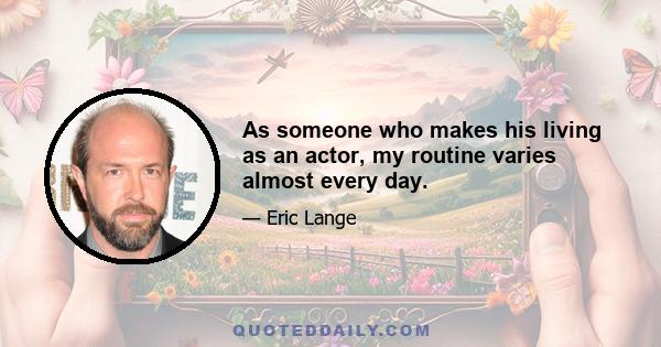 As someone who makes his living as an actor, my routine varies almost every day.