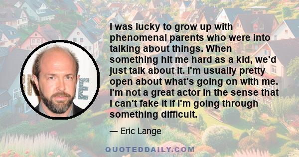 I was lucky to grow up with phenomenal parents who were into talking about things. When something hit me hard as a kid, we'd just talk about it. I'm usually pretty open about what's going on with me. I'm not a great