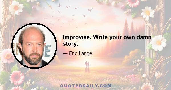 Improvise. Write your own damn story.