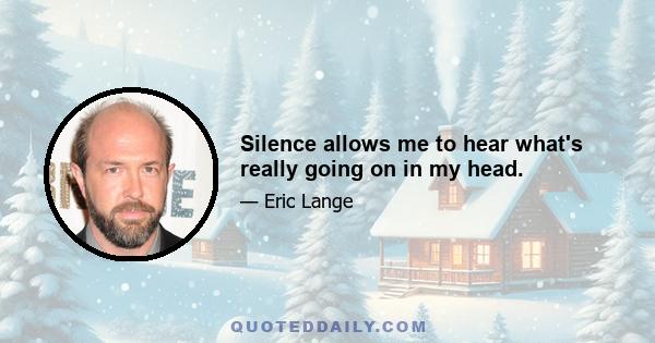 Silence allows me to hear what's really going on in my head.